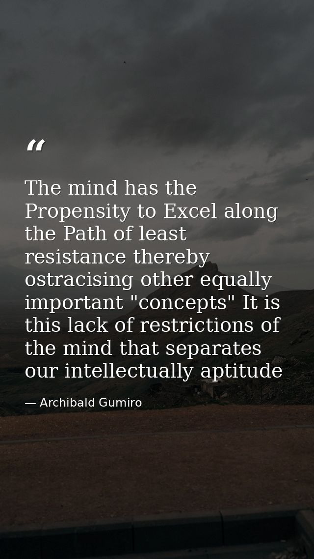 The mind has the Propensity to Excel along the Path of least resistance thereby ostracising other equally important "con — Archibald Gumiro