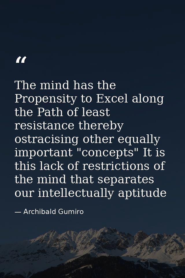 The mind has the Propensity to Excel along the Path of least resistance thereby ostracising other equally important "con — Archibald Gumiro