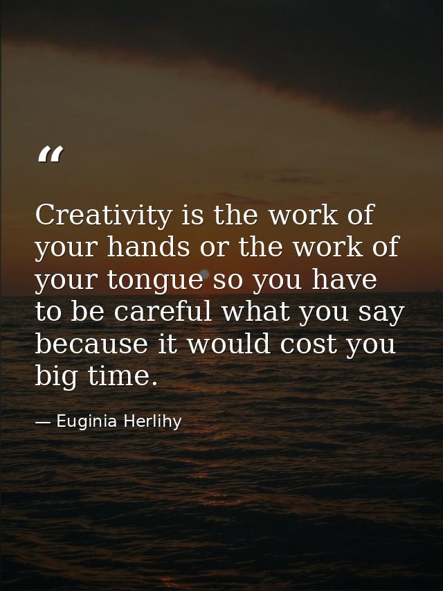 Creativity is the work of your hands or the work of your tongue so you have to be careful what you say because it would  — Euginia Herlihy