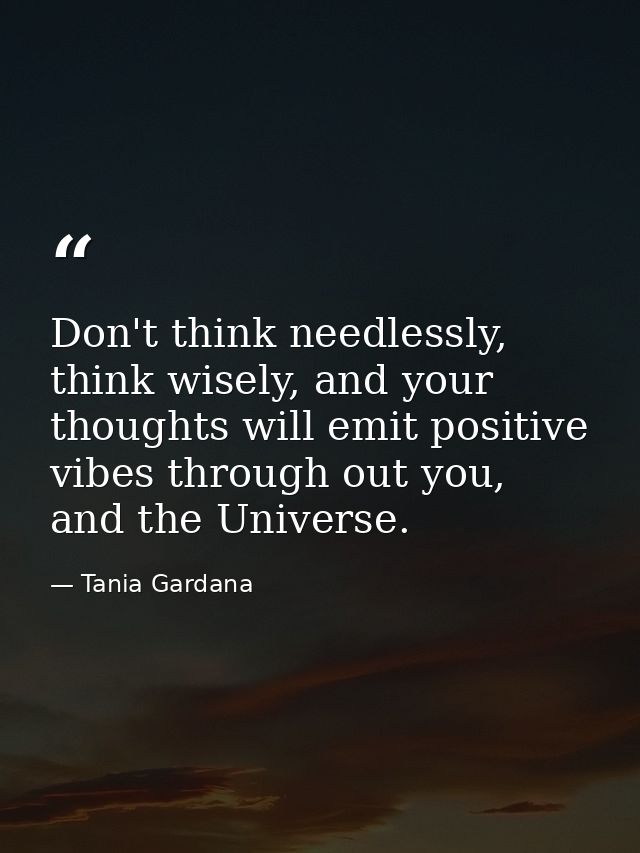 Don't think needlessly, think wisely, and your thoughts will emit positive vibes through out you, and the Universe. — Tania Gardana