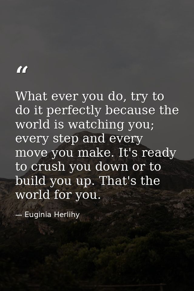 What ever you do, try to do it perfectly because the world is watching you; every step and every move you make. It's rea — Euginia Herlihy