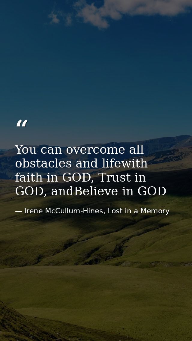 You can overcome all obstacles and lifewith faith in GOD, Trust in GOD, andBelieve in GOD — Irene McCullum-Hines, Lost in a Memory