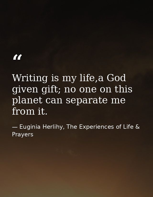 Writing is my life,a God given gift; no one on this planet can separate me from it. — Euginia Herlihy, The Experiences of Life & Prayers