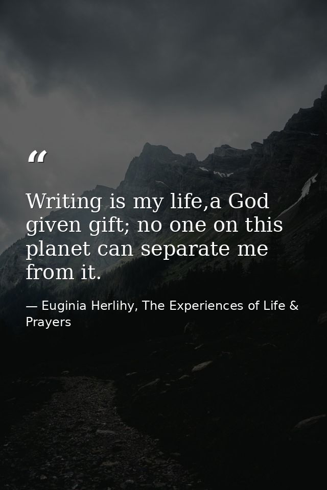 Writing is my life,a God given gift; no one on this planet can separate me from it. — Euginia Herlihy, The Experiences of Life & Prayers