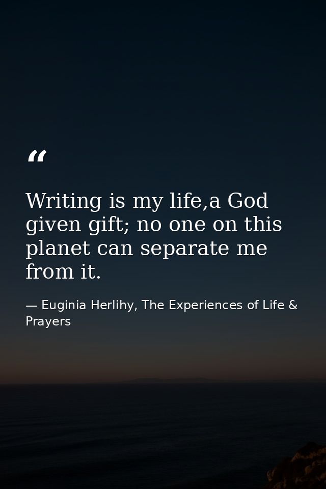 Writing is my life,a God given gift; no one on this planet can separate me from it. — Euginia Herlihy, The Experiences of Life & Prayers