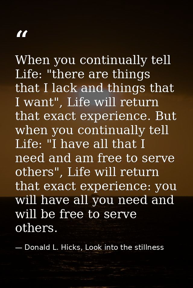 When you continually tell Life: "there are things that I lack and things that I want", Life will return that exact exper — Donald L. Hicks, Look into the stillness