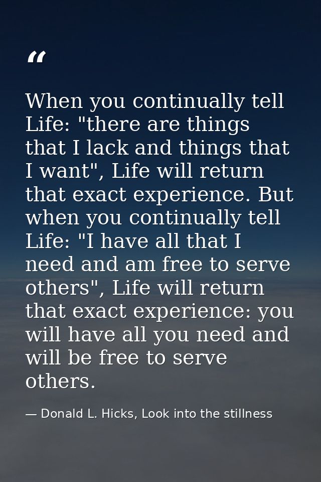 When you continually tell Life: "there are things that I lack and things that I want", Life will return that exact exper — Donald L. Hicks, Look into the stillness