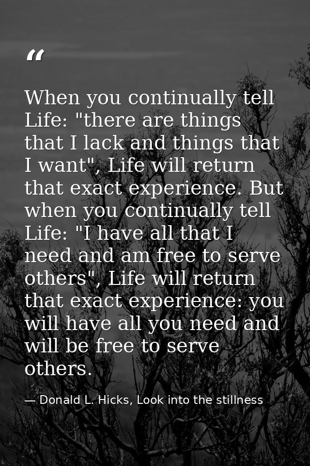 When you continually tell Life: "there are things that I lack and things that I want", Life will return that exact exper — Donald L. Hicks, Look into the stillness