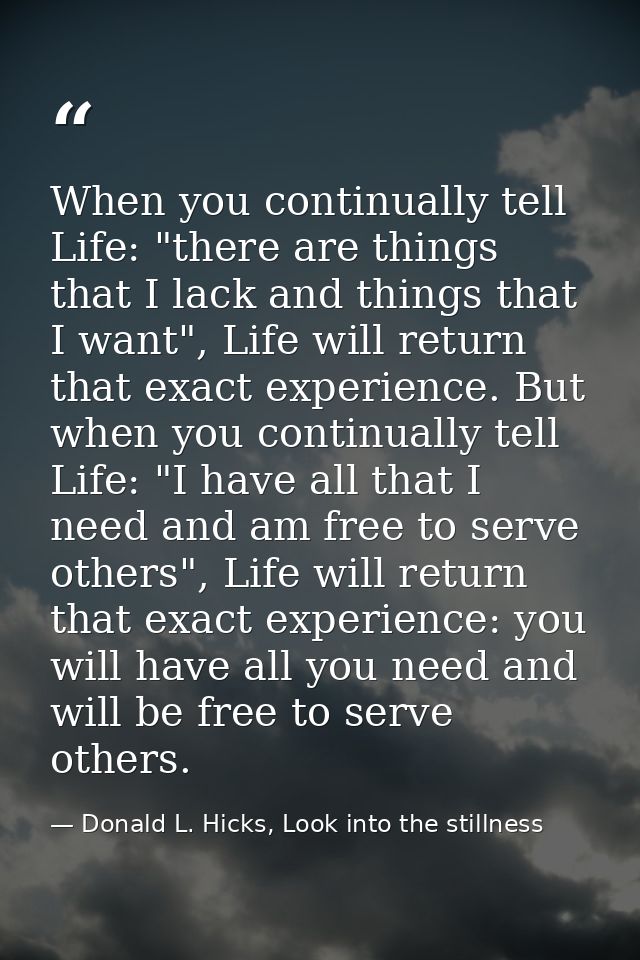 When you continually tell Life: "there are things that I lack and things that I want", Life will return that exact exper — Donald L. Hicks, Look into the stillness