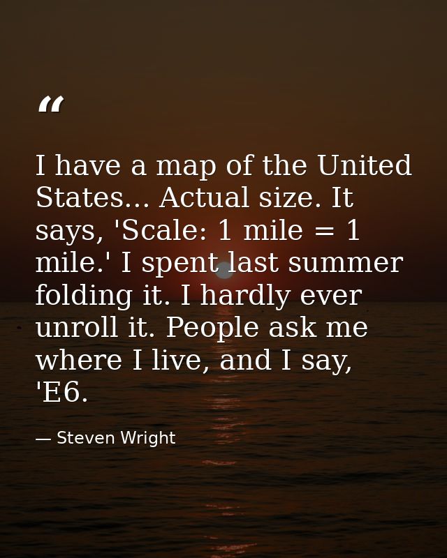 I have a map of the United States... Actual size. It says, 'Scale: 1 mile = 1 mile.' I spent last summer folding it. I h — Steven Wright