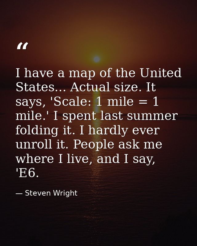 I have a map of the United States... Actual size. It says, 'Scale: 1 mile = 1 mile.' I spent last summer folding it. I h — Steven Wright