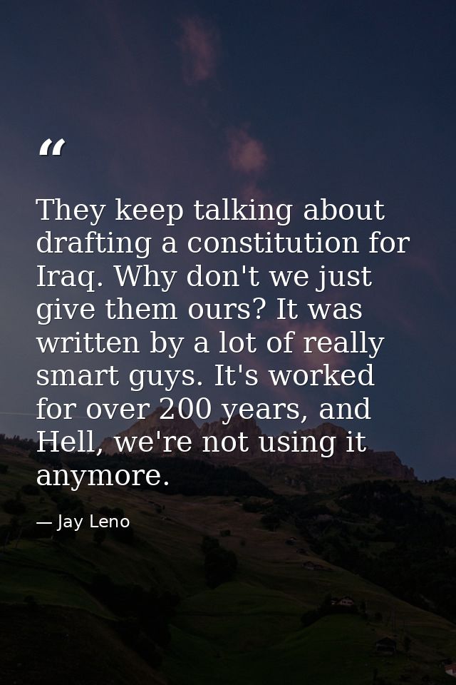 They keep talking about drafting a constitution for Iraq. Why don't we just give them ours? It was written by a lot of r — Jay Leno