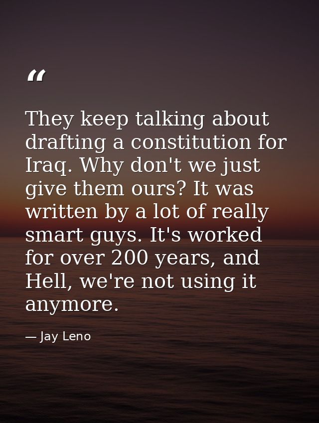 They keep talking about drafting a constitution for Iraq. Why don't we just give them ours? It was written by a lot of r — Jay Leno