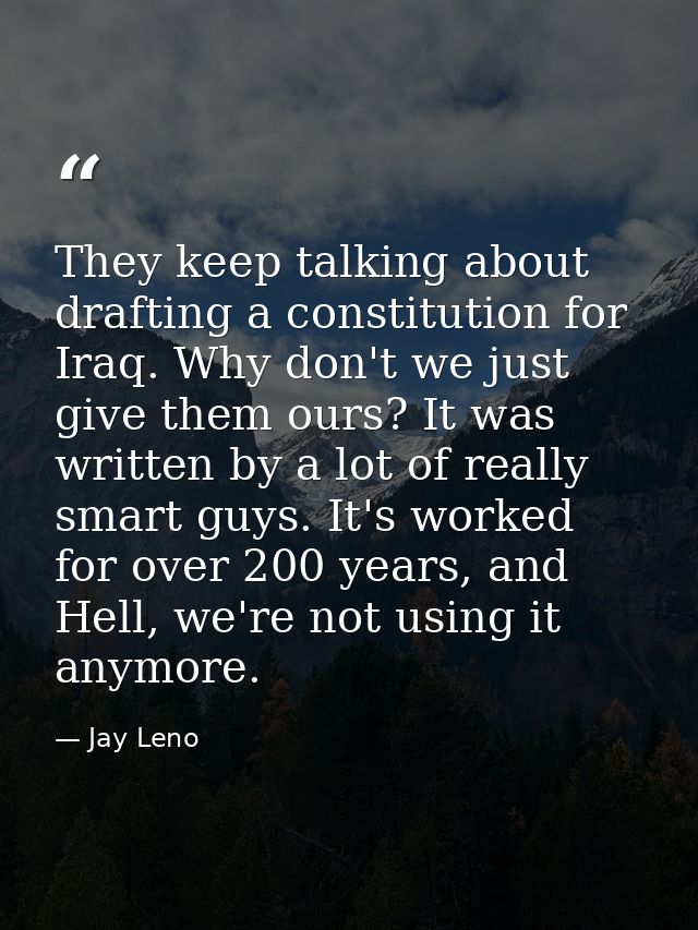 They keep talking about drafting a constitution for Iraq. Why don't we just give them ours? It was written by a lot of r — Jay Leno