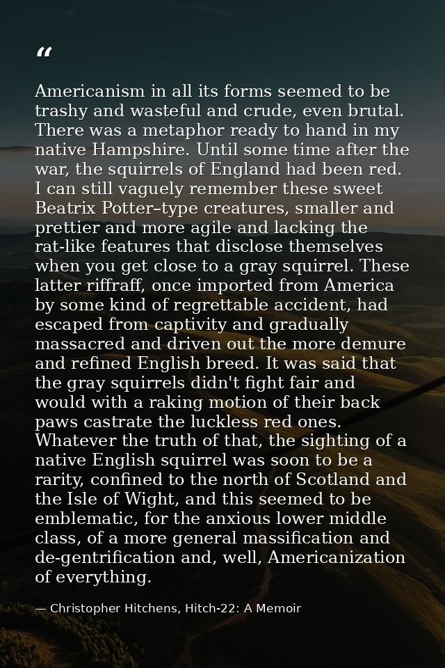 Americanism in all its forms seemed to be trashy and wasteful and crude, even brutal. There was a metaphor ready to hand — Christopher Hitchens, Hitch-22: A Memoir