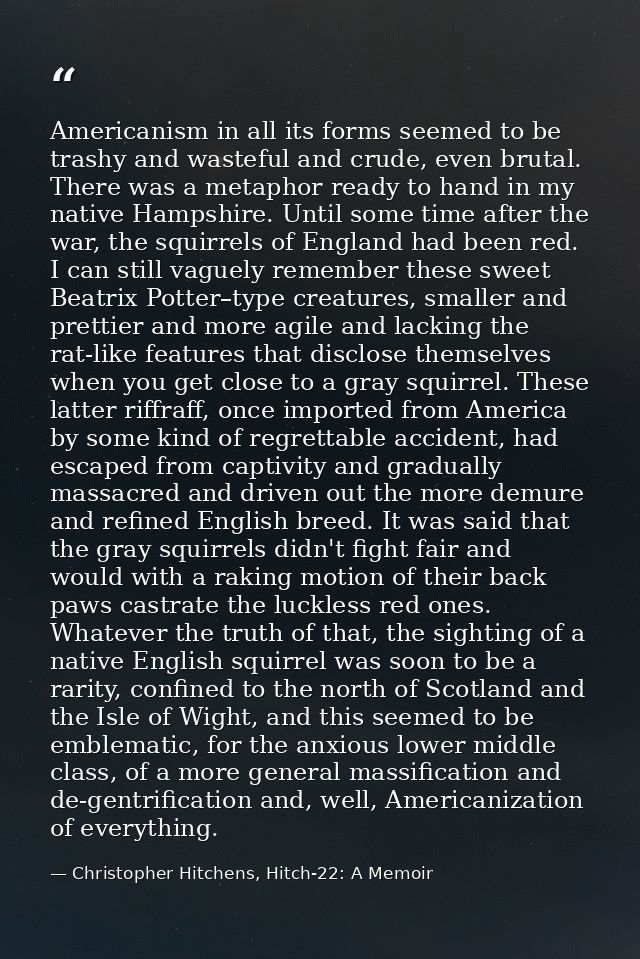 Americanism in all its forms seemed to be trashy and wasteful and crude, even brutal. There was a metaphor ready to hand — Christopher Hitchens, Hitch-22: A Memoir