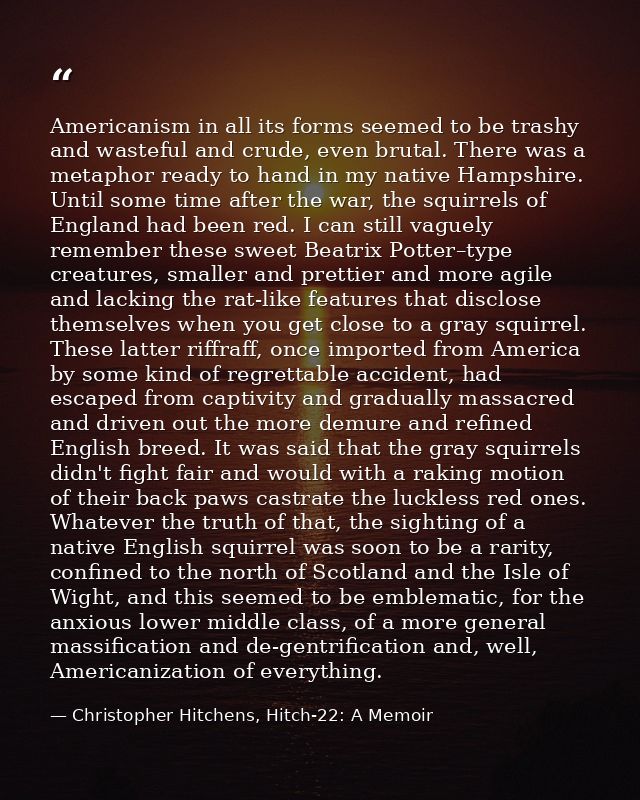Americanism in all its forms seemed to be trashy and wasteful and crude, even brutal. There was a metaphor ready to hand — Christopher Hitchens, Hitch-22: A Memoir