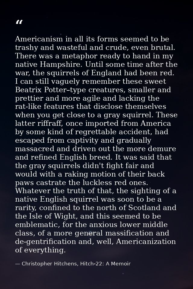 Americanism in all its forms seemed to be trashy and wasteful and crude, even brutal. There was a metaphor ready to hand — Christopher Hitchens, Hitch-22: A Memoir