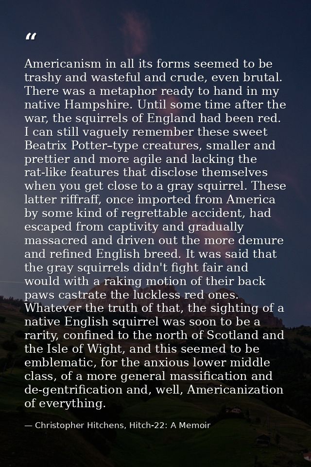 Americanism in all its forms seemed to be trashy and wasteful and crude, even brutal. There was a metaphor ready to hand — Christopher Hitchens, Hitch-22: A Memoir