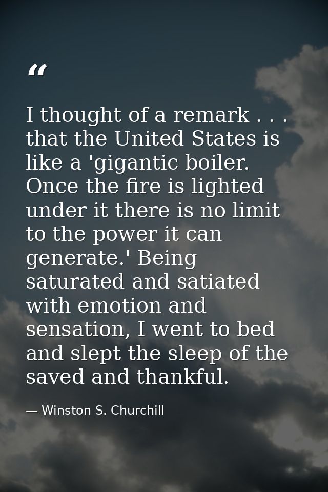 I thought of a remark . . . that the United States is like a 'gigantic boiler. Once the fire is lighted under it there i — Winston S. Churchill