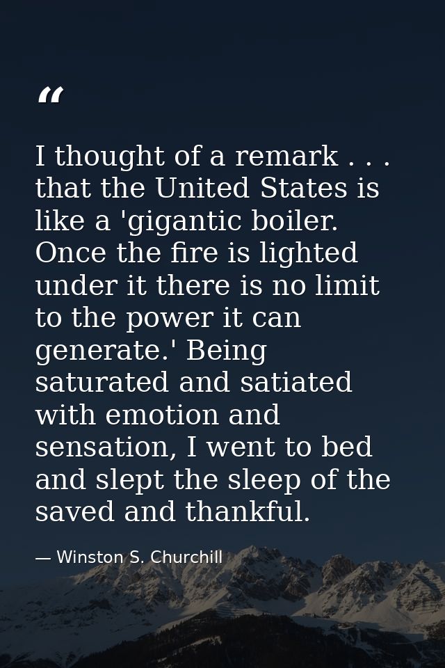 I thought of a remark . . . that the United States is like a 'gigantic boiler. Once the fire is lighted under it there i — Winston S. Churchill