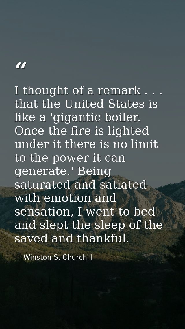 I thought of a remark . . . that the United States is like a 'gigantic boiler. Once the fire is lighted under it there i — Winston S. Churchill