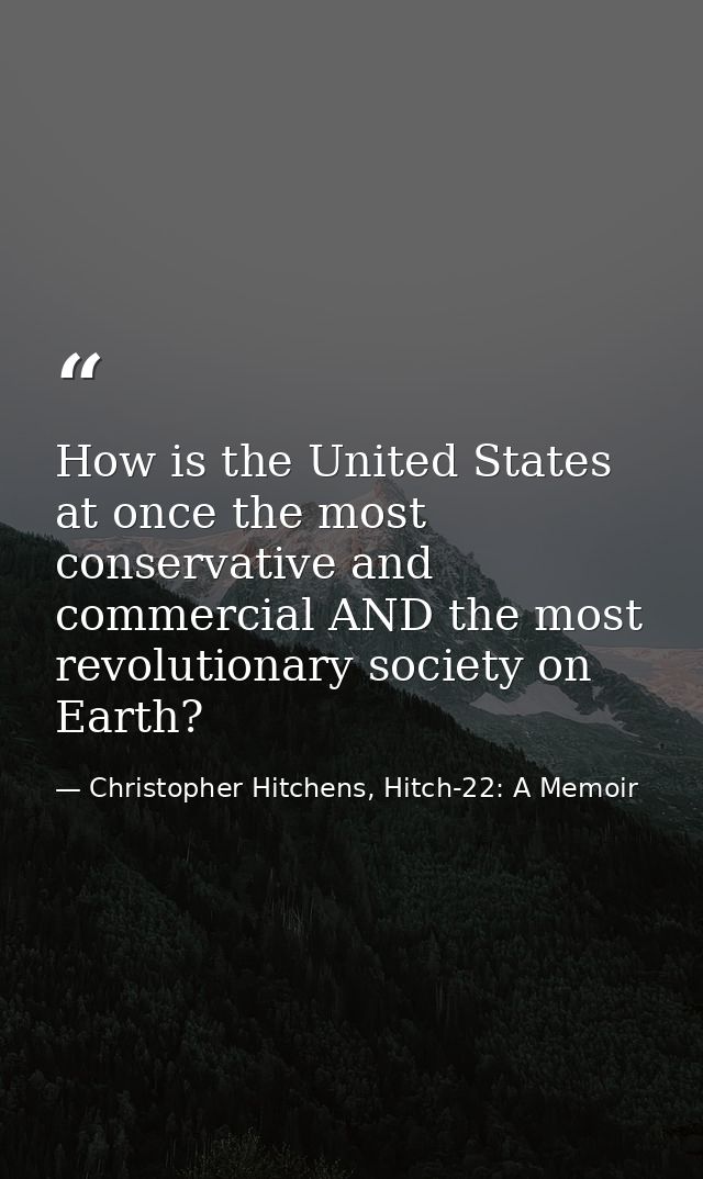 How is the United States at once the most conservative and commercial AND the most revolutionary society on Earth? — Christopher Hitchens, Hitch-22: A Memoir