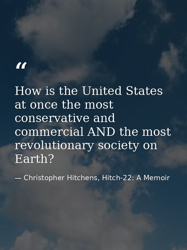How is the United States at once the most conservative and commercial AND the most revolutionary society on Earth? — Christopher Hitchens, Hitch-22: A Memoir