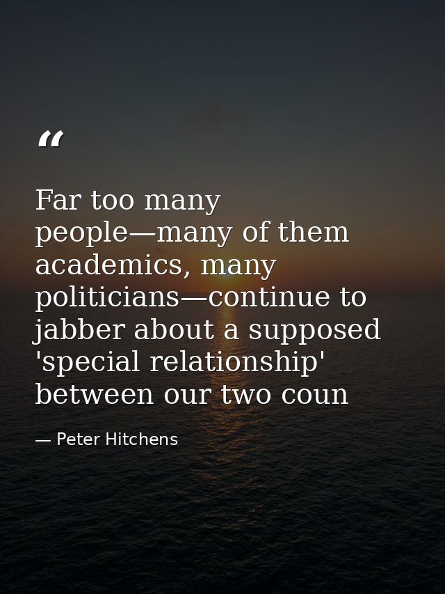 Far too many people—many of them academics, many politicians—continue to jabber about a supposed 'special relationship'  — Peter Hitchens