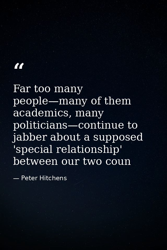 Far too many people—many of them academics, many politicians—continue to jabber about a supposed 'special relationship'  — Peter Hitchens