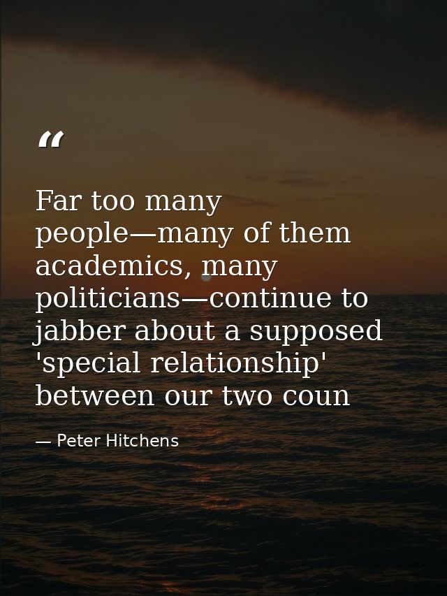 Far too many people—many of them academics, many politicians—continue to jabber about a supposed 'special relationship'  — Peter Hitchens