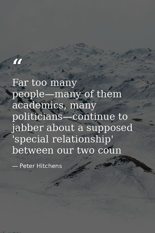 Far too many people—many of them academics, many politicians—continue to jabber about a supposed 'special relationship'  — Peter Hitchens