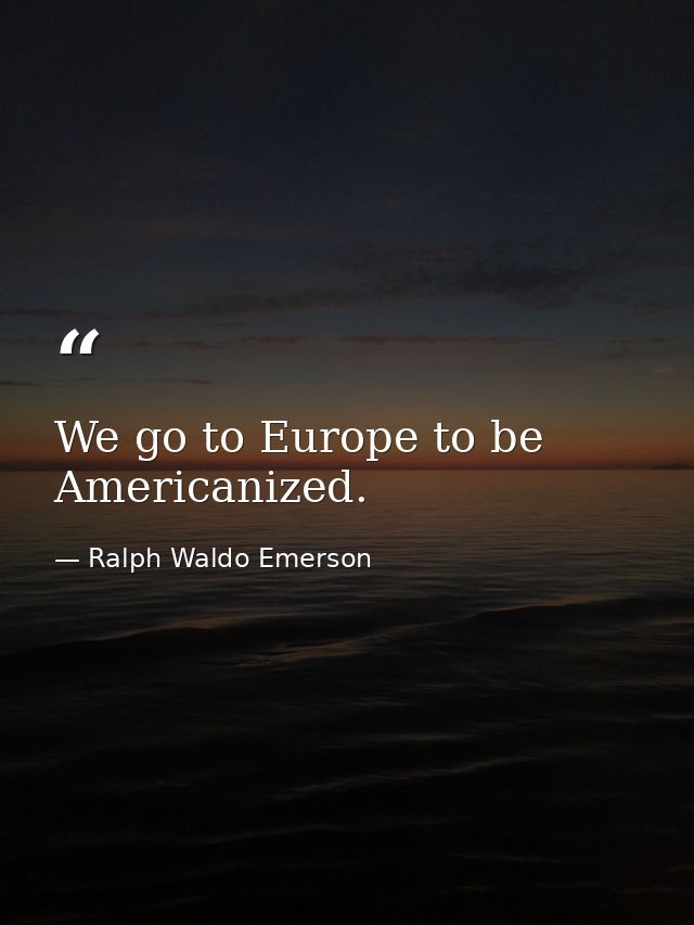 We go to Europe to be Americanized. — Ralph Waldo Emerson