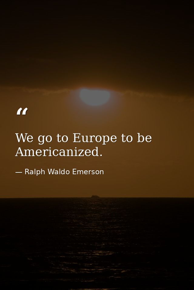 We go to Europe to be Americanized. — Ralph Waldo Emerson