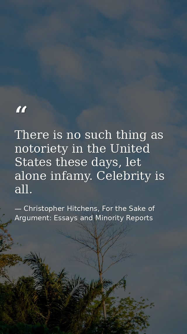 There is no such thing as notoriety in the United States these days, let alone infamy. Celebrity is all. — Christopher Hitchens, For the Sake of Argument: Essays and Minority Reports