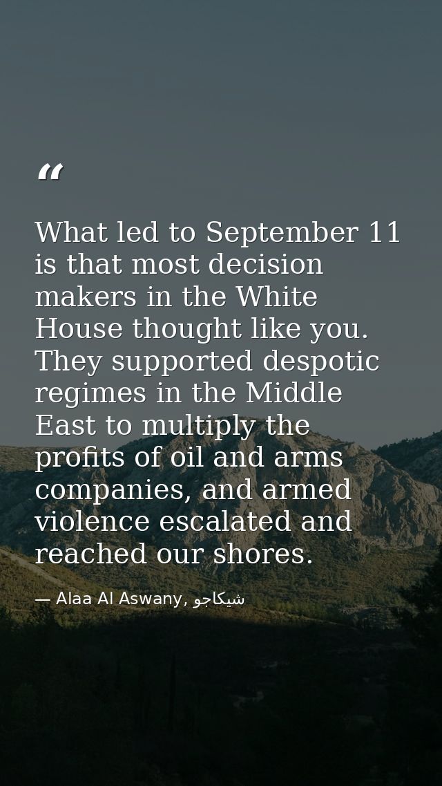 What led to September 11 is that most decision makers in the White House thought like you. They supported despotic regim — Alaa Al Aswany, شيكاجو