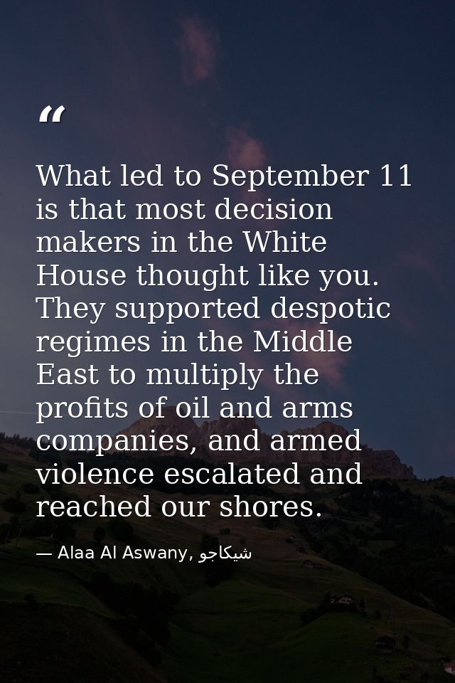 What led to September 11 is that most decision makers in the White House thought like you. They supported despotic regim — Alaa Al Aswany, شيكاجو