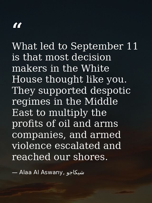 What led to September 11 is that most decision makers in the White House thought like you. They supported despotic regim — Alaa Al Aswany, شيكاجو