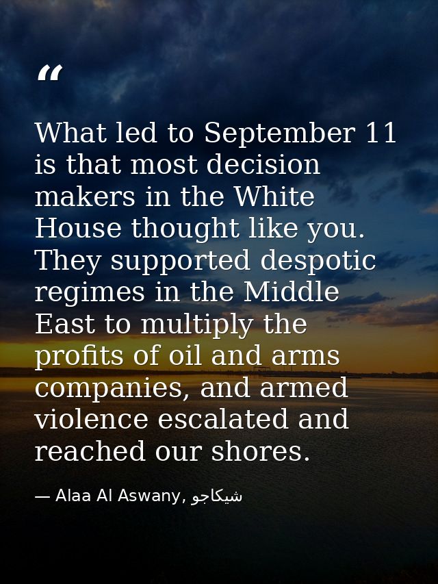 What led to September 11 is that most decision makers in the White House thought like you. They supported despotic regim — Alaa Al Aswany, شيكاجو