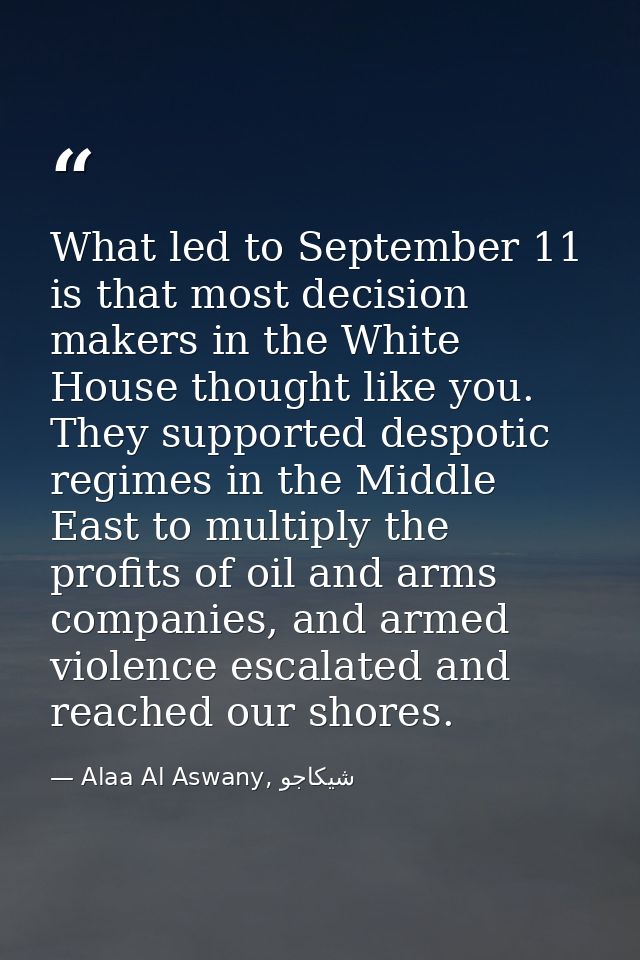 What led to September 11 is that most decision makers in the White House thought like you. They supported despotic regim — Alaa Al Aswany, شيكاجو