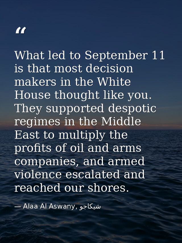 What led to September 11 is that most decision makers in the White House thought like you. They supported despotic regim — Alaa Al Aswany, شيكاجو