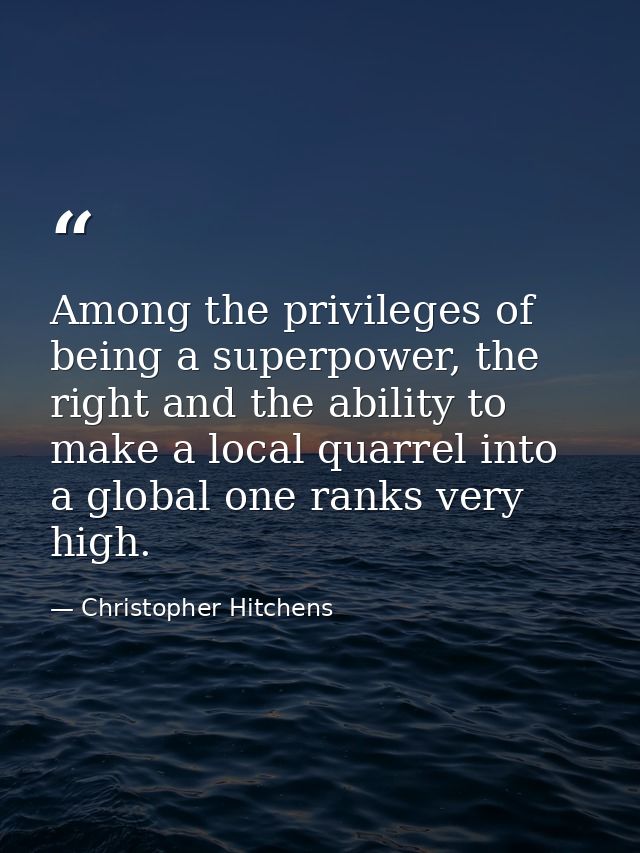 Among the privileges of being a superpower, the right and the ability to make a local quarrel into a global one ranks ve — Christopher Hitchens