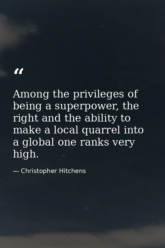 Among the privileges of being a superpower, the right and the ability to make a local quarrel into a global one ranks ve — Christopher Hitchens