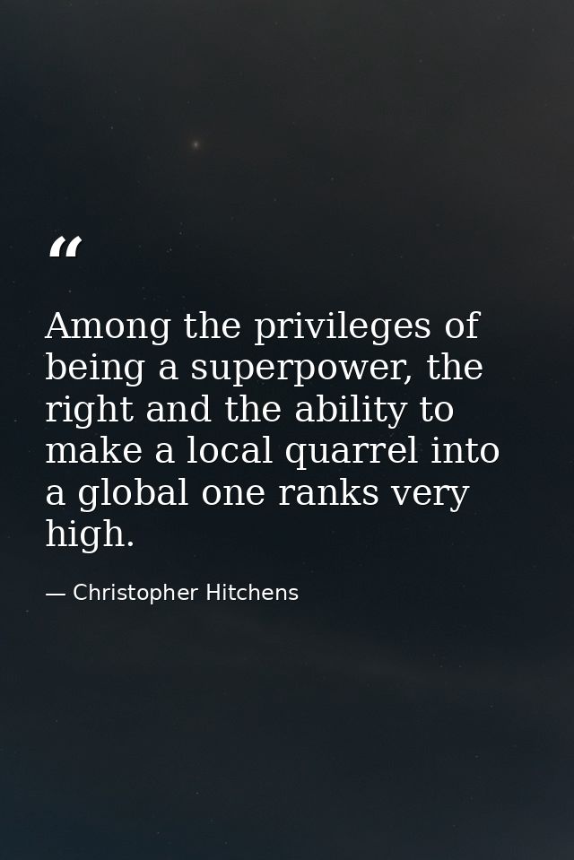 Among the privileges of being a superpower, the right and the ability to make a local quarrel into a global one ranks ve — Christopher Hitchens