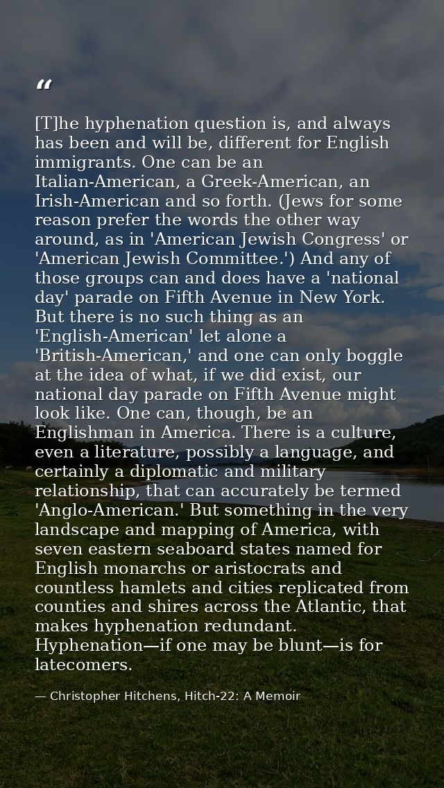 [T]he hyphenation question is, and always has been and will be, different for English immigrants. One can be an Italian- — Christopher Hitchens, Hitch-22: A Memoir