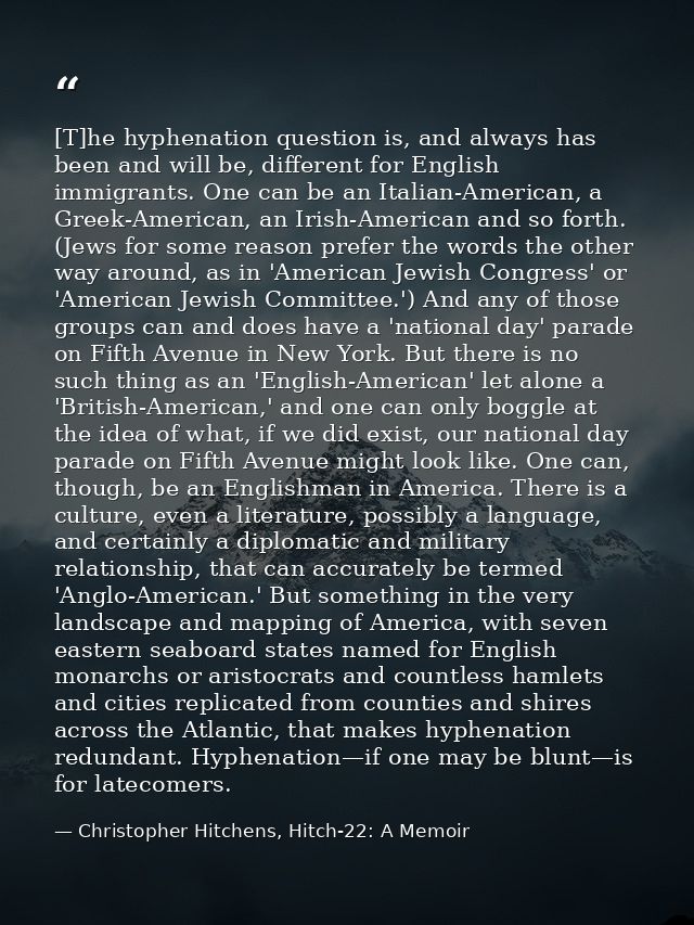 [T]he hyphenation question is, and always has been and will be, different for English immigrants. One can be an Italian- — Christopher Hitchens, Hitch-22: A Memoir
