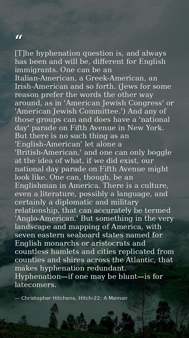 [T]he hyphenation question is, and always has been and will be, different for English immigrants. One can be an Italian- — Christopher Hitchens, Hitch-22: A Memoir