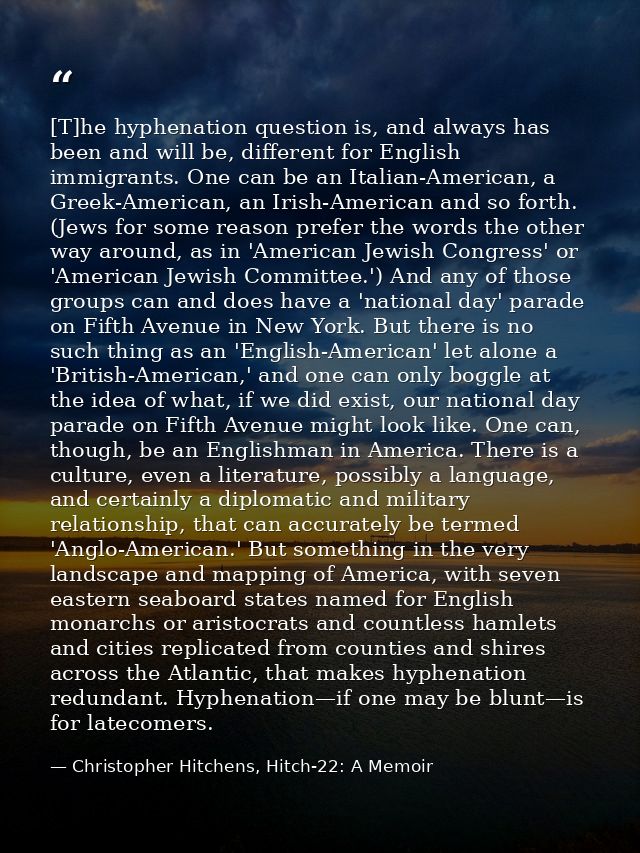[T]he hyphenation question is, and always has been and will be, different for English immigrants. One can be an Italian- — Christopher Hitchens, Hitch-22: A Memoir