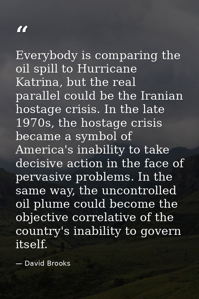 Everybody is comparing the oil spill to Hurricane Katrina, but the real parallel could be the Iranian hostage crisis. In — David Brooks