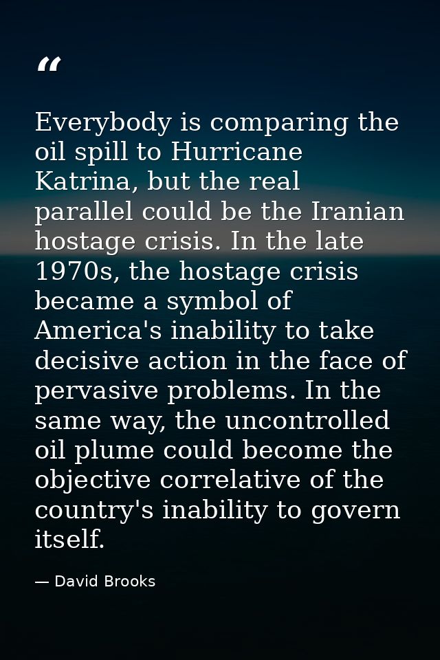 Everybody is comparing the oil spill to Hurricane Katrina, but the real parallel could be the Iranian hostage crisis. In — David Brooks